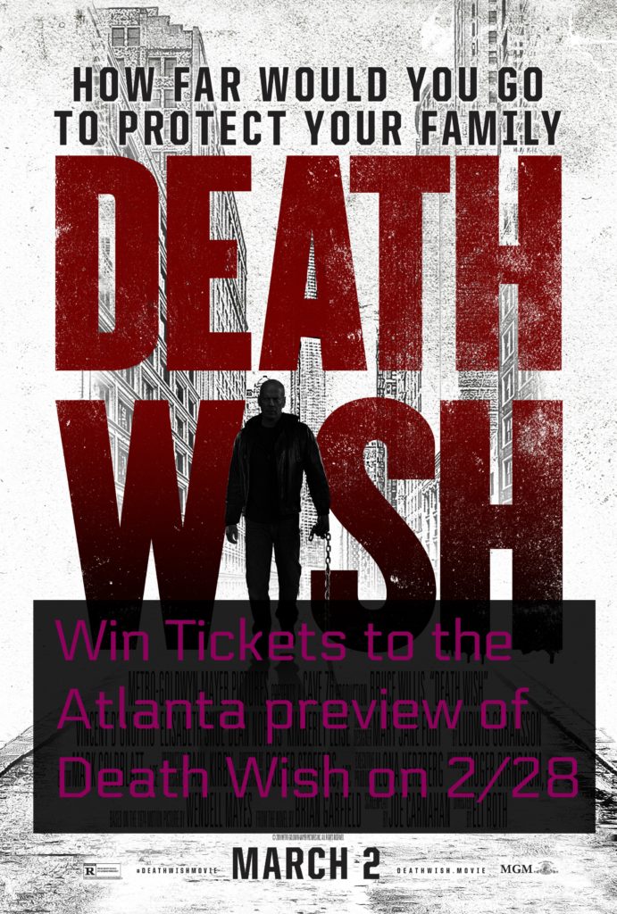 We’re giving away tickets to the sneak preview of Death Wish in Atlanta. The screening is Wednesday, February 28, winners will have tickets emailed to them.